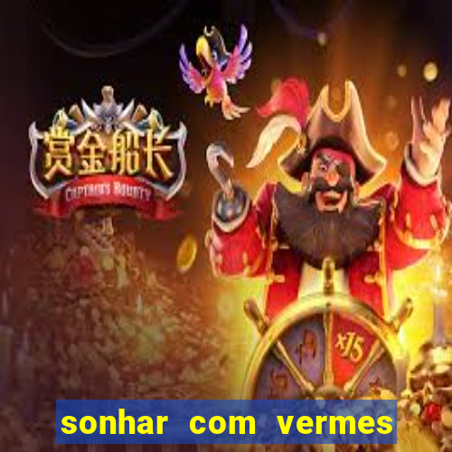 sonhar com vermes jogo do bicho